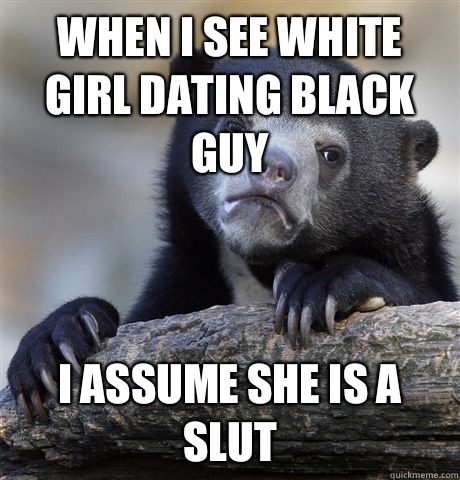 When I see white girl dating black guy I assume she is a slut   Confession Bear