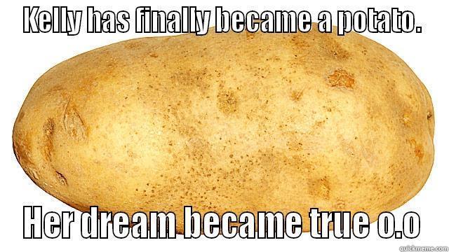 KELLY HAS FINALLY BECAME A POTATO. HER DREAM BECAME TRUE O.O Misc