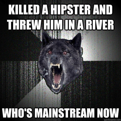 Killed a hipster and threw him in a river who's mainstream now  Insanity Wolf