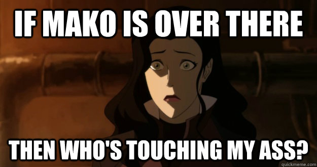 If mako is over there then who's touching my ass?  Asami