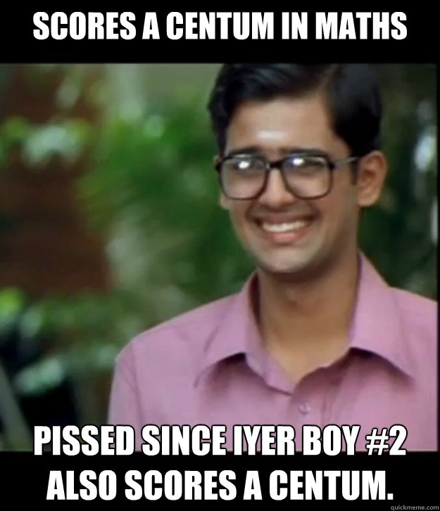 Scores a Centum in Maths Pissed since Iyer Boy #2 also scores a Centum.  Smart Iyer boy