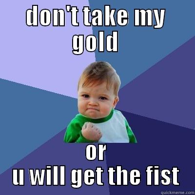 my gold!!!!!!!!!!!!!!!!! - DON'T TAKE MY GOLD OR U WILL GET THE FIST Success Kid