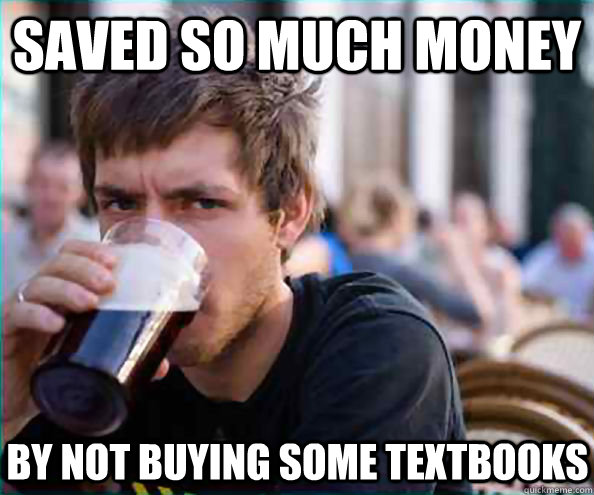 Saved so much money by not buying some textbooks  Lazy College Senior