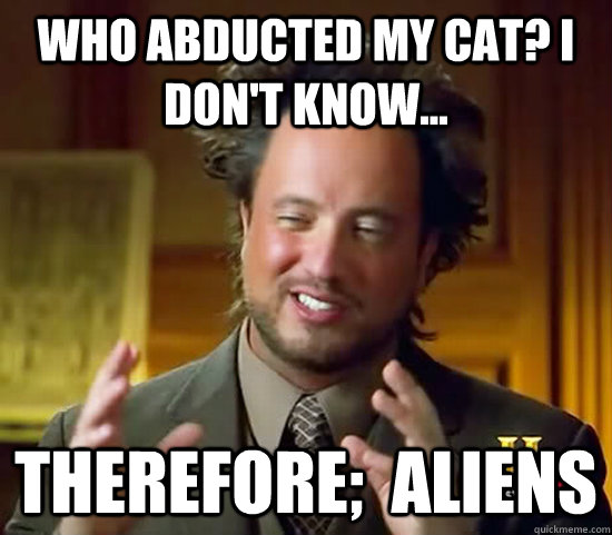 Who abducted my cat? I don't know... therefore;  aliens  Ancient Aliens