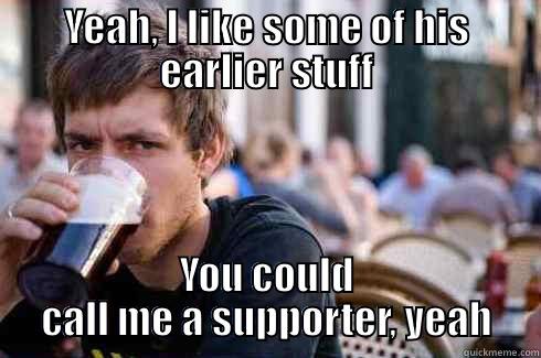 YEAH, I LIKE SOME OF HIS EARLIER STUFF YOU COULD CALL ME A SUPPORTER, YEAH Lazy College Senior