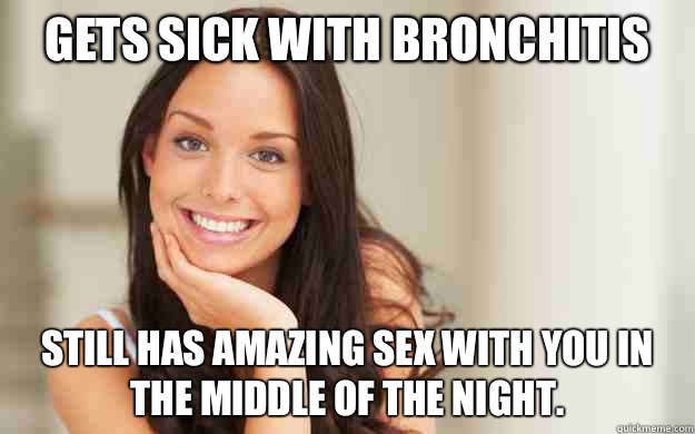 Gets sick with bronchitis Still has amazing sex with you in the middle of the night.  Good Girl Gina