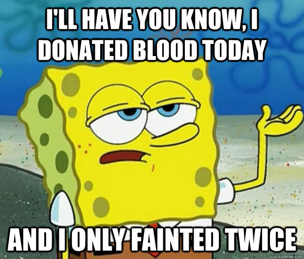 I'll have you know, I donated blood today And I only fainted twice  Tough Spongebob