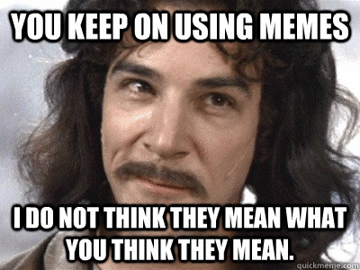 You keep on using memes I do not think they mean what you think they mean.  