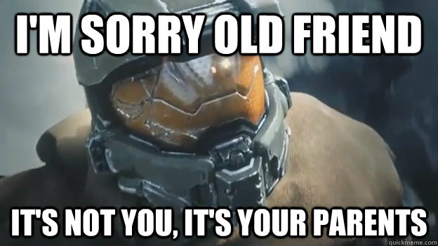 I'm sorry old friend It's not you, it's your parents  Halo 5