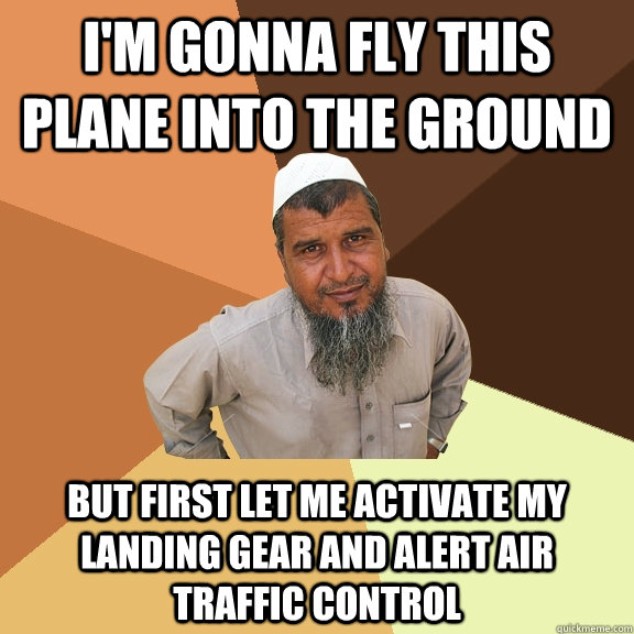 I'm gonna fly this plane into the ground but first let me activate my landing gear and alert air traffic control  Ordinary Muslim Man