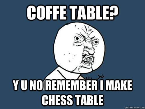 COFFE TABLE? y u no REMEMBER I MAKE CHESS TABLE  Y U No