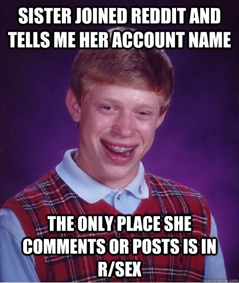 sister joined reddit and tells me her account name the only place she comments or posts is in r/sex  Bad Luck Brian