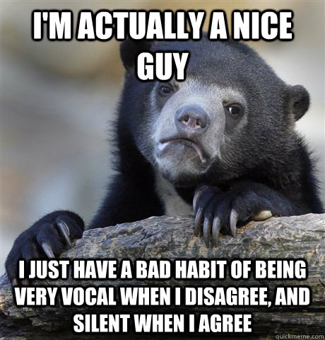 I'm actually a nice guy I just have a bad habit of being very vocal when I disagree, and silent when I agree - I'm actually a nice guy I just have a bad habit of being very vocal when I disagree, and silent when I agree  Confession Bear