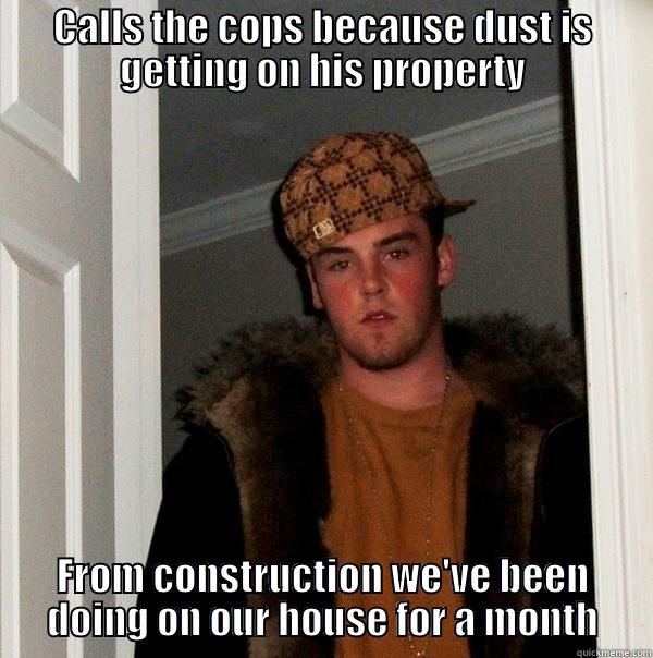 CALLS THE COPS BECAUSE DUST IS GETTING ON HIS PROPERTY FROM CONSTRUCTION WE'VE BEEN DOING ON OUR HOUSE FOR A MONTH Scumbag Steve