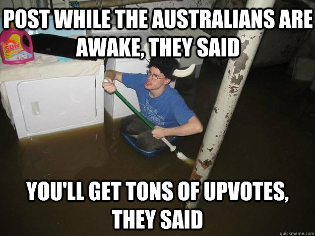 Post while the Australians are awake, they said You'll get tons of upvotes, they said  Do the laundry they said