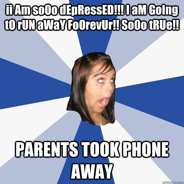 ii Am soOo dEpRessED!!! I aM GoIng tO rUN aWaY FoOrevUr!! So0o tRUe!! PARENTS TOOK PHONE AWAY  Annoying Facebook Girl