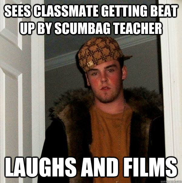 Sees classmate getting beat up by scumbag teacher Laughs and films - Sees classmate getting beat up by scumbag teacher Laughs and films  Scumbag Steve