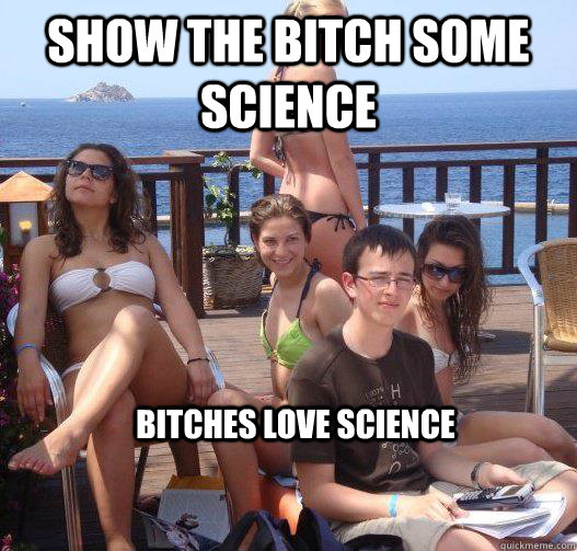 show the bitch some science bitches love science   Priority Peter