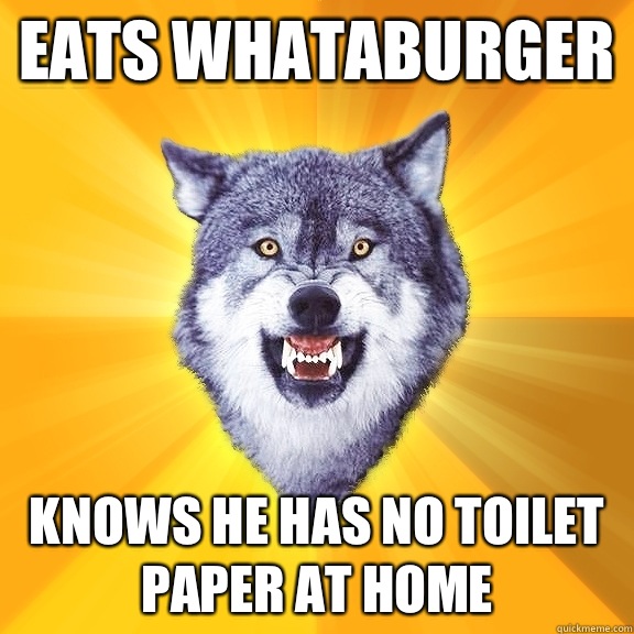 Eats Whataburger Knows he has no toilet paper at home  Courage Wolf