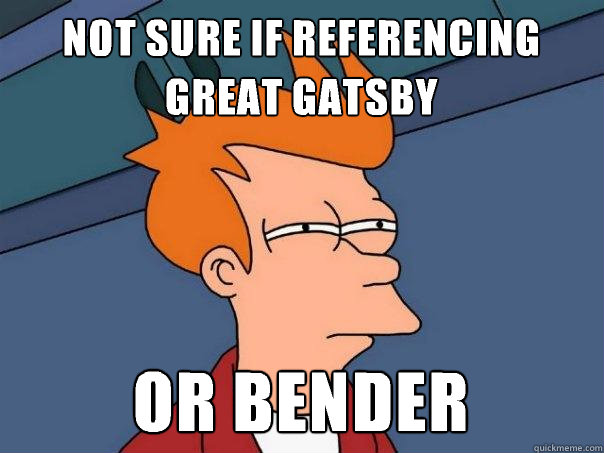 not sure if referencing Great Gatsby Or Bender  Futurama Fry