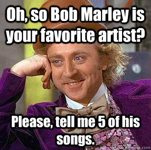 Oh, so Bob Marley is your favorite artist? Please, tell me 5 of his songs.  - Oh, so Bob Marley is your favorite artist? Please, tell me 5 of his songs.   Condescending Wonka