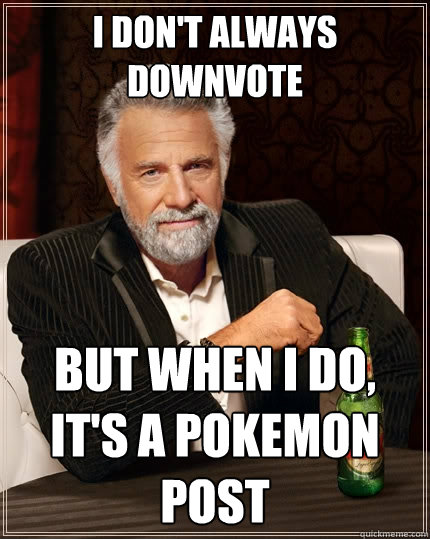 I don't always downvote but when I do, it's a pokemon post  The Most Interesting Man In The World