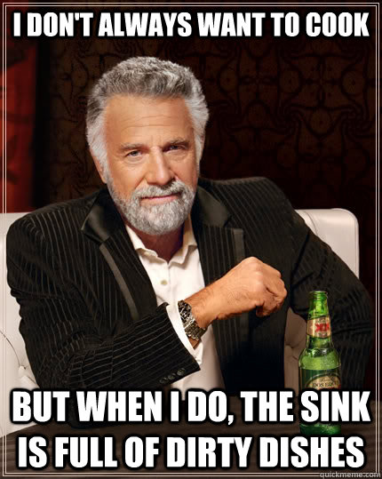 I don't always want to cook But when I do, the sink is full of dirty dishes  The Most Interesting Man In The World