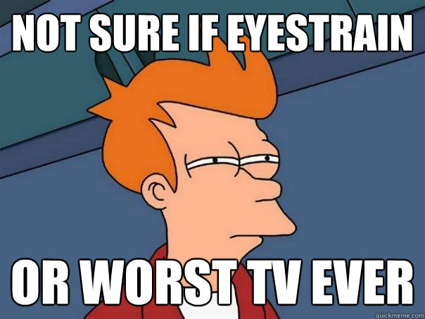 Not sure if eyestrain Or worst TV ever  Futurama Fry