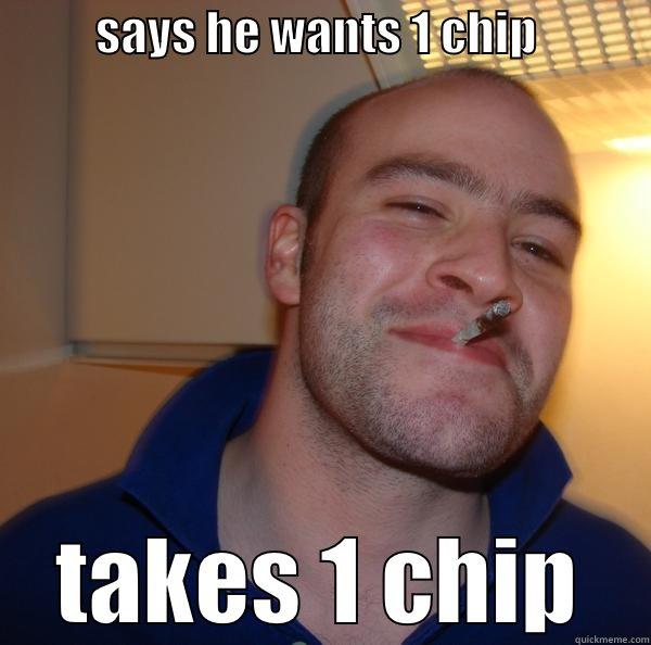           SAYS HE WANTS 1 CHIP             TAKES 1 CHIP Good Guy Greg 