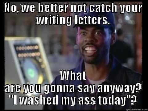 NO, WE BETTER NOT CATCH YOUR WRITING LETTERS. WHAT ARE YOU GONNA SAY ANYWAY? 