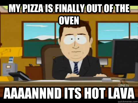 My pizza is finally out of the oven Aaaannnd its hot lava  Aaand its gone