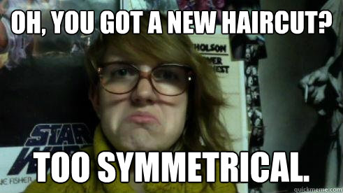 oh, you Got a new haircut? Too symmetrical.  