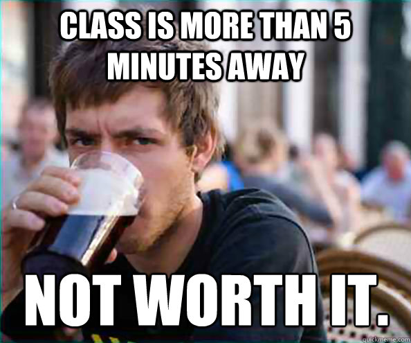 CLass is more than 5 minutes away NOt worth it.  Lazy College Senior