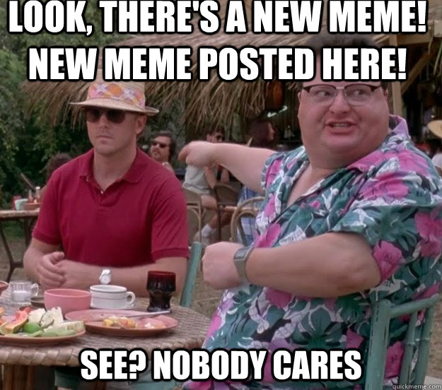 Look, there's a new meme! New meme posted here! See? nobody cares  