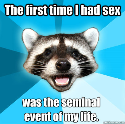 The first time I had sex  was the seminal event of my life.  Lame Pun Coon