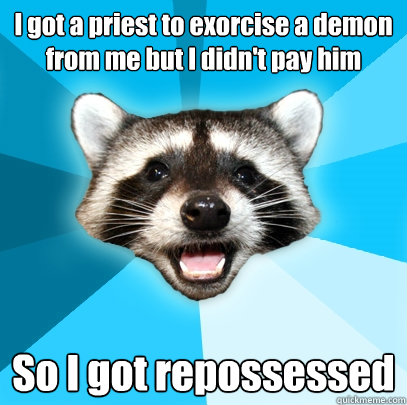 I got a priest to exorcise a demon from me but I didn't pay him So I got repossessed - I got a priest to exorcise a demon from me but I didn't pay him So I got repossessed  Lame Pun Coon