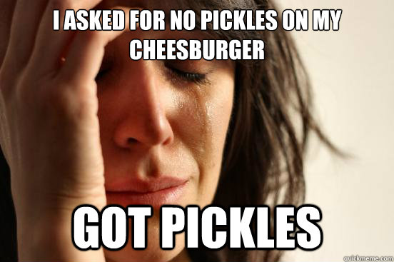 I asked for no pickles on my cheesburger got pickles   First World Problems