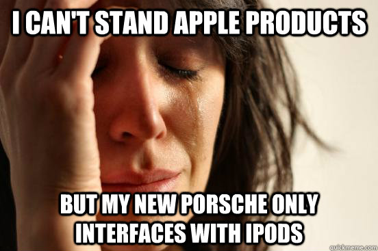 I can't stand apple products but my new porsche only interfaces with ipods  First World Problems