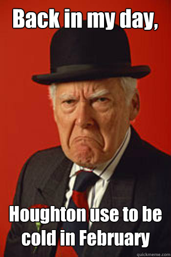 Back in my day, Houghton use to be cold in February   - Back in my day, Houghton use to be cold in February    Pissed old guy