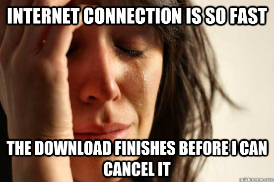 Internet connection is so fast the download finishes before I can cancel it  First World Problems