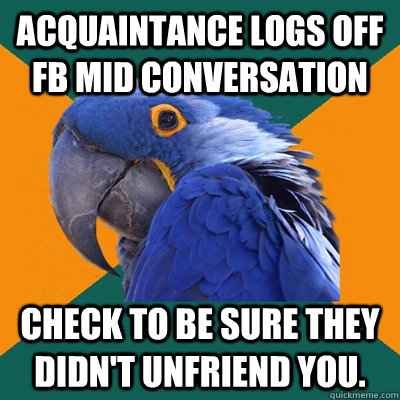 Acquaintance logs off fb mid conversation  Check to be sure they didn't unfriend you. - Acquaintance logs off fb mid conversation  Check to be sure they didn't unfriend you.  Paranoid Parrot