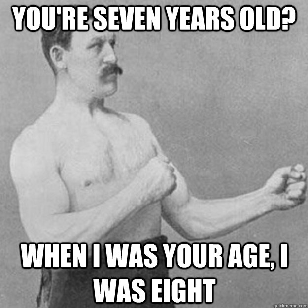 YOU'RE SEVEN YEARS OLD? when i was your age, I WAS EIGHT  overly manly man