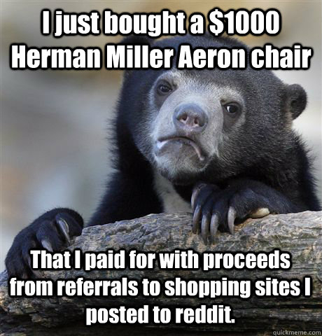 I just bought a $1000 Herman Miller Aeron chair That I paid for with proceeds from referrals to shopping sites I posted to reddit. - I just bought a $1000 Herman Miller Aeron chair That I paid for with proceeds from referrals to shopping sites I posted to reddit.  Misc