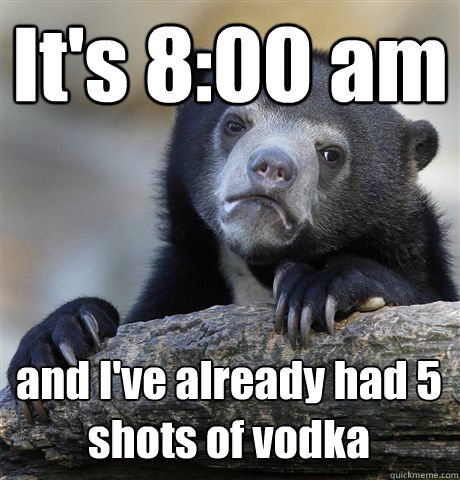 It's 8:00 am and I've already had 5 shots of vodka - It's 8:00 am and I've already had 5 shots of vodka  Confession Bear