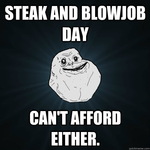 Steak and blowjob day Can't afford either.  Forever Alone