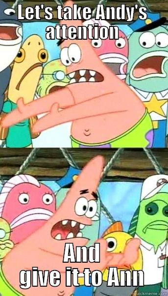 LET'S TAKE ANDY'S ATTENTION AND GIVE IT TO ANN Push it somewhere else Patrick