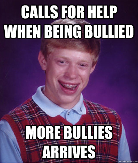 Calls for help when being bullied More bullies arrives  Bad Luck Brian