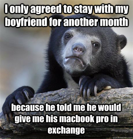 I only agreed to stay with my boyfriend for another month because he told me he would give me his macbook pro in exchange  Confession Bear