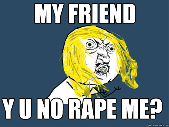 My friend Y u no rape me?  Y U NO GUY NIRVANA