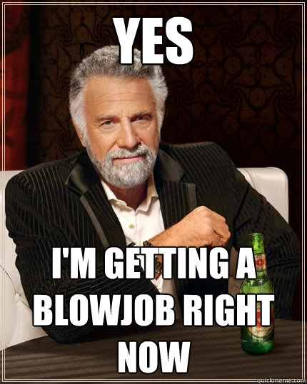 Yes I'm getting a blowjob right now  The Most Interesting Man In The World